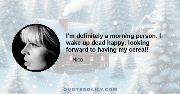 I'm definitely a morning person. I wake up dead happy, looking forward to having my cereal!