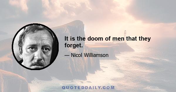 It is the doom of men that they forget.