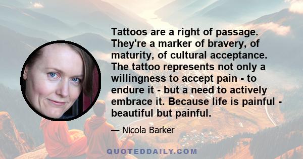 Tattoos are a right of passage. They're a marker of bravery, of maturity, of cultural acceptance. The tattoo represents not only a willingness to accept pain - to endure it - but a need to actively embrace it. Because