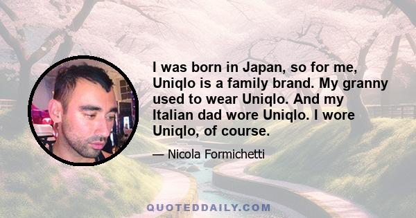 I was born in Japan, so for me, Uniqlo is a family brand. My granny used to wear Uniqlo. And my Italian dad wore Uniqlo. I wore Uniqlo, of course.