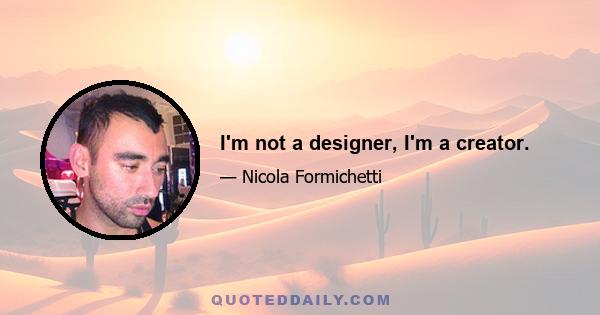 I'm not a designer, I'm a creator.