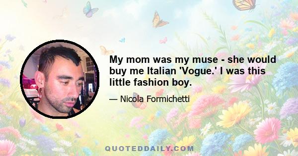 My mom was my muse - she would buy me Italian 'Vogue.' I was this little fashion boy.