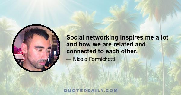 Social networking inspires me a lot and how we are related and connected to each other.