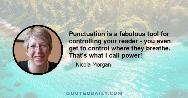 Punctuation is a fabulous tool for controlling your reader - you even get to control where they breathe. That's what I call power!