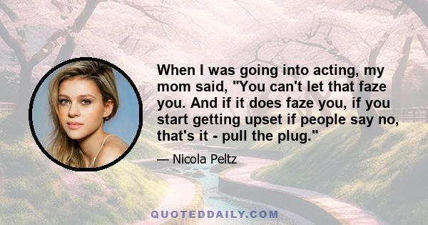 When I was going into acting, my mom said, You can't let that faze you. And if it does faze you, if you start getting upset if people say no, that's it - pull the plug.