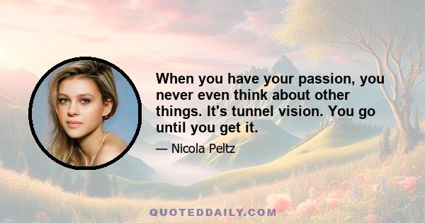 When you have your passion, you never even think about other things. It's tunnel vision. You go until you get it.