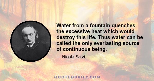 Water from a fountain quenches the excessive heat which would destroy this life. Thus water can be called the only everlasting source of continuous being.