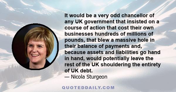 It would be a very odd chancellor of any UK government that insisted on a course of action that cost their own businesses hundreds of millions of pounds, that blew a massive hole in their balance of payments and,