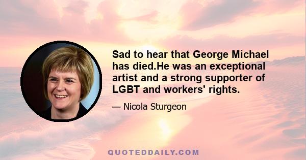 Sad to hear that George Michael has died.He was an exceptional artist and a strong supporter of LGBT and workers' rights.