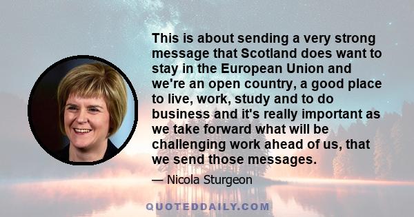 This is about sending a very strong message that Scotland does want to stay in the European Union and we're an open country, a good place to live, work, study and to do business and it's really important as we take