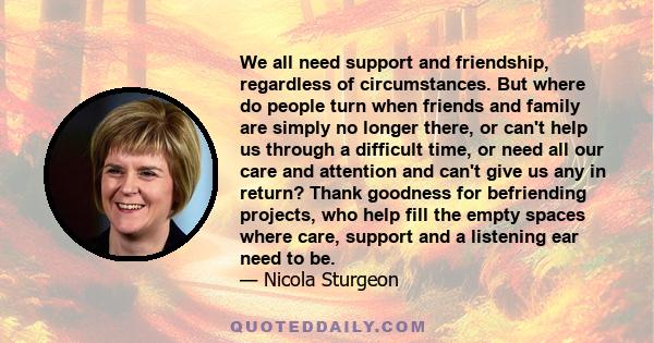 We all need support and friendship, regardless of circumstances. But where do people turn when friends and family are simply no longer there, or can't help us through a difficult time, or need all our care and attention 