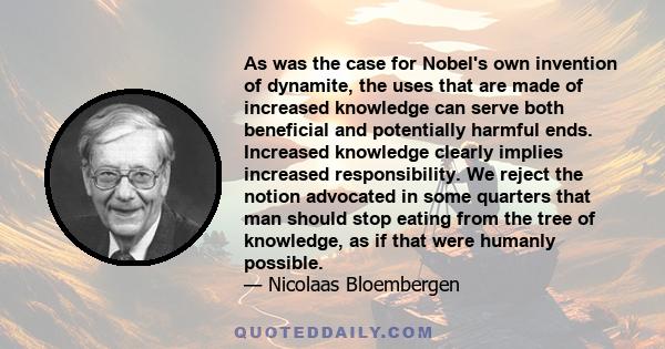 As was the case for Nobel's own invention of dynamite, the uses that are made of increased knowledge can serve both beneficial and potentially harmful ends. Increased knowledge clearly implies increased responsibility.