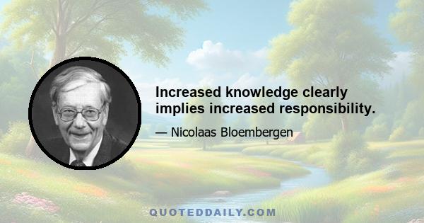 Increased knowledge clearly implies increased responsibility.