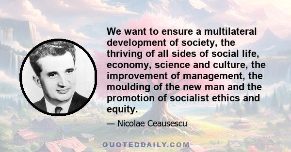 We want to ensure a multilateral development of society, the thriving of all sides of social life, economy, science and culture, the improvement of management, the moulding of the new man and the promotion of socialist