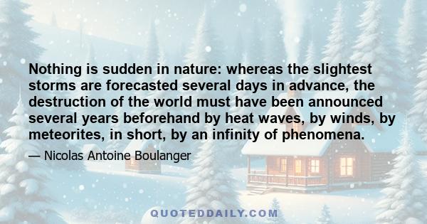 Nothing is sudden in nature: whereas the slightest storms are forecasted several days in advance, the destruction of the world must have been announced several years beforehand by heat waves, by winds, by meteorites, in 