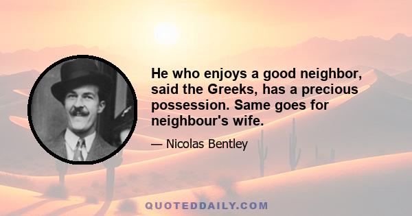 He who enjoys a good neighbor, said the Greeks, has a precious possession. Same goes for neighbour's wife.