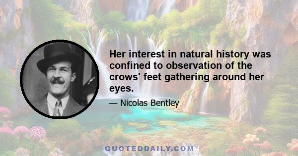 Her interest in natural history was confined to observation of the crows' feet gathering around her eyes.