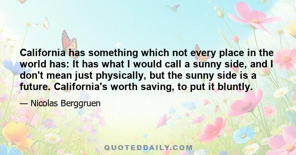 California has something which not every place in the world has: It has what I would call a sunny side, and I don't mean just physically, but the sunny side is a future. California's worth saving, to put it bluntly.