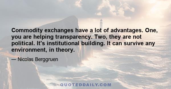 Commodity exchanges have a lot of advantages. One, you are helping transparency. Two, they are not political. It's institutional building. It can survive any environment, in theory.