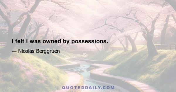 I felt I was owned by possessions.