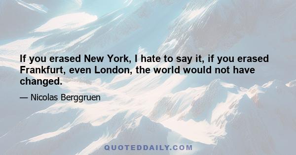 If you erased New York, I hate to say it, if you erased Frankfurt, even London, the world would not have changed.