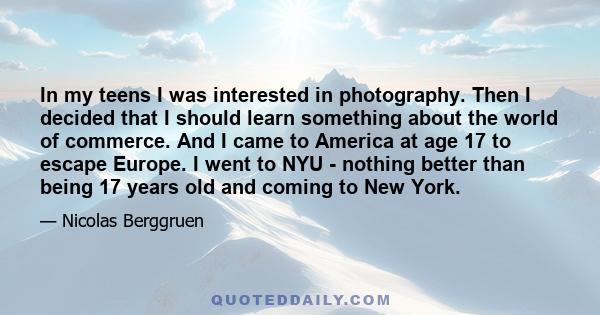 In my teens I was interested in photography. Then I decided that I should learn something about the world of commerce. And I came to America at age 17 to escape Europe. I went to NYU - nothing better than being 17 years 