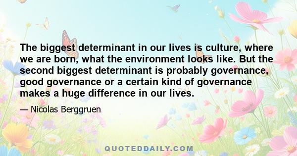 The biggest determinant in our lives is culture, where we are born, what the environment looks like. But the second biggest determinant is probably governance, good governance or a certain kind of governance makes a