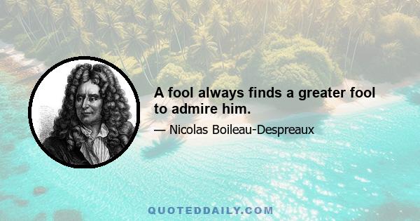 A fool always finds a greater fool to admire him.