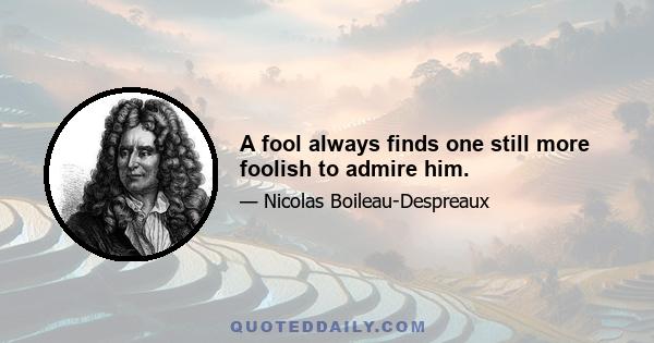 A fool always finds one still more foolish to admire him.