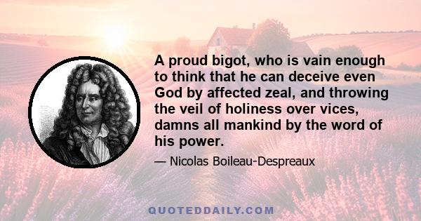 A proud bigot, who is vain enough to think that he can deceive even God by affected zeal, and throwing the veil of holiness over vices, damns all mankind by the word of his power.