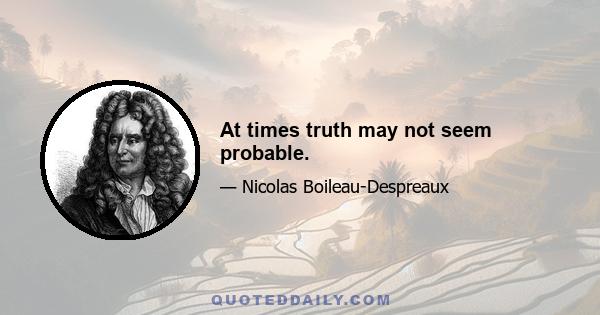 At times truth may not seem probable.