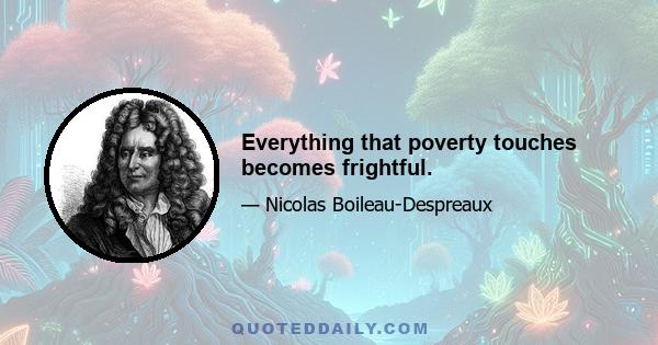 Everything that poverty touches becomes frightful.