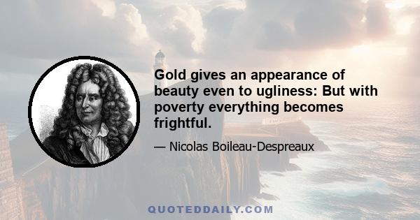 Gold gives an appearance of beauty even to ugliness: But with poverty everything becomes frightful.