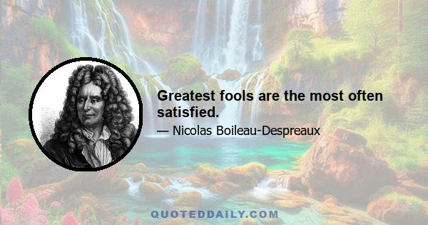 Greatest fools are the most often satisfied.