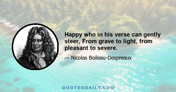 Happy who in his verse can gently steer, From grave to light, from pleasant to severe.