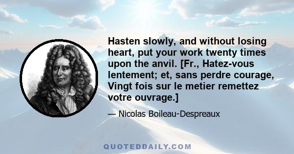 Hasten slowly, and without losing heart, put your work twenty times upon the anvil. [Fr., Hatez-vous lentement; et, sans perdre courage, Vingt fois sur le metier remettez votre ouvrage.]