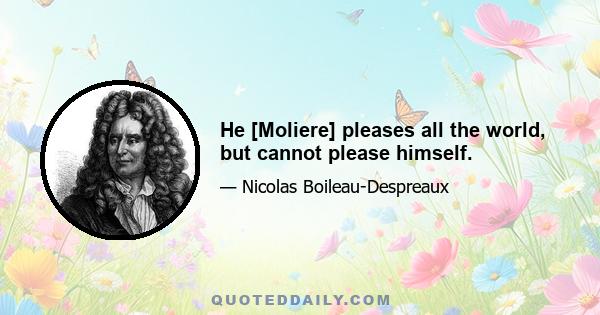 He [Moliere] pleases all the world, but cannot please himself.