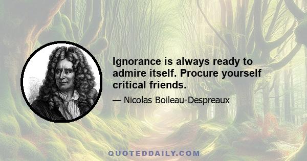 Ignorance is always ready to admire itself. Procure yourself critical friends.