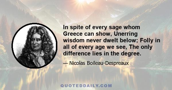 In spite of every sage whom Greece can show, Unerring wisdom never dwelt below; Folly in all of every age we see, The only difference lies in the degree.