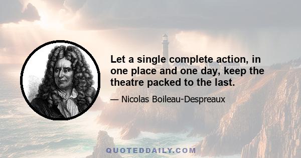 Let a single complete action, in one place and one day, keep the theatre packed to the last.