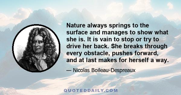 Nature always springs to the surface and manages to show what she is. It is vain to stop or try to drive her back. She breaks through every obstacle, pushes forward, and at last makes for herself a way.