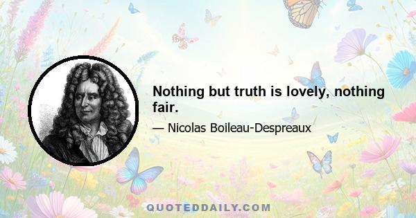 Nothing but truth is lovely, nothing fair.