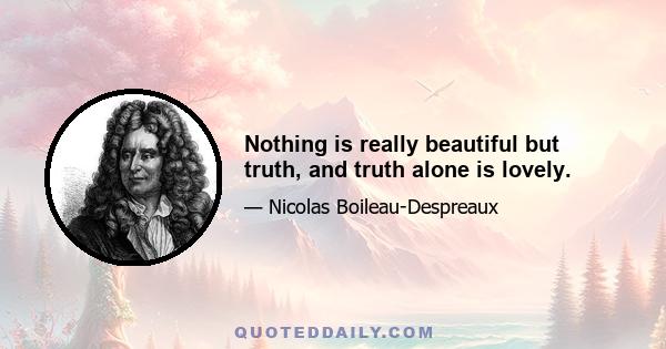 Nothing is really beautiful but truth, and truth alone is lovely.