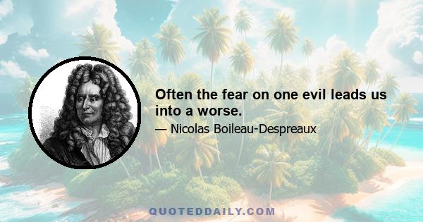 Often the fear on one evil leads us into a worse.