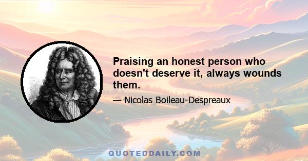 Praising an honest person who doesn't deserve it, always wounds them.