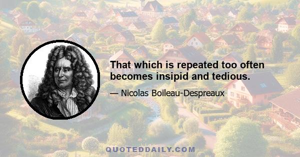 That which is repeated too often becomes insipid and tedious.