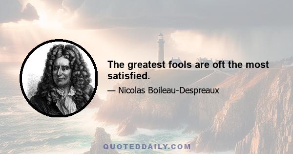 The greatest fools are oft the most satisfied.