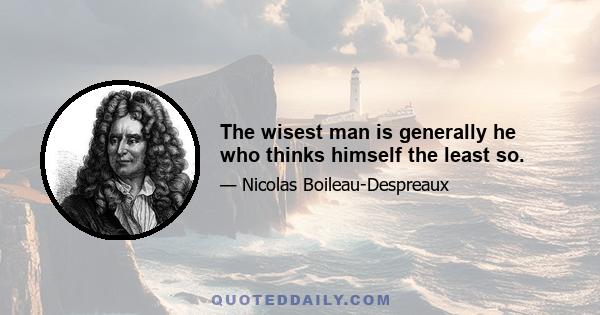 The wisest man is generally he who thinks himself the least so.