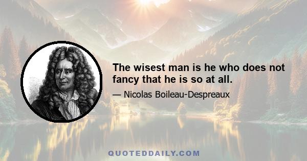 The wisest man is he who does not fancy that he is so at all.