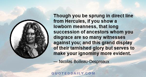 Though you be sprung in direct line from Hercules, if you show a lowborn meanness, that long succession of ancestors whom you disgrace are so many witnesses against you; and this grand display of their tarnished glory